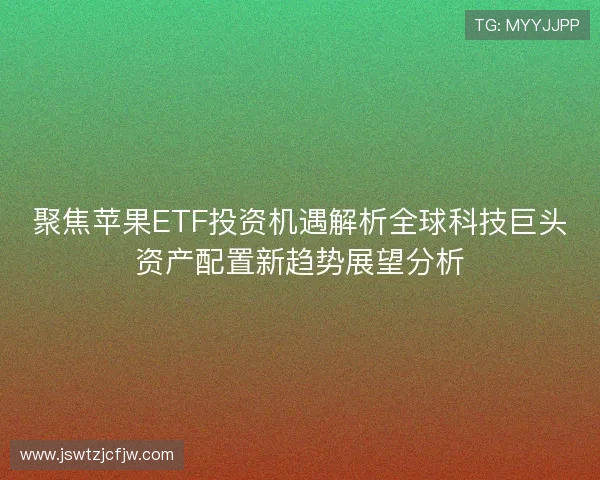 聚焦苹果ETF投资机遇解析全球科技巨头资产配置新趋势展望分析